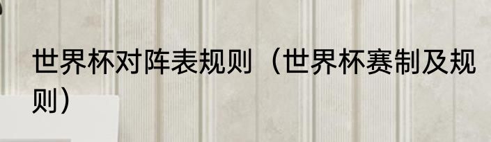 世界杯对阵表规则（世界杯赛制及规则）