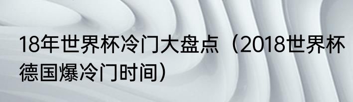 18年世界杯冷门大盘点（2018世界杯德国爆冷门时间）