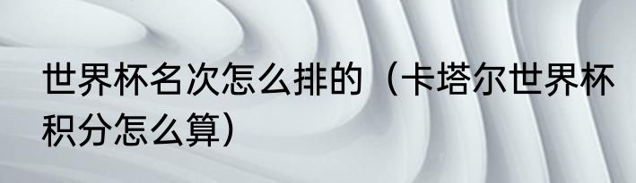 世界杯名次怎么排的（卡塔尔世界杯积分怎么算）