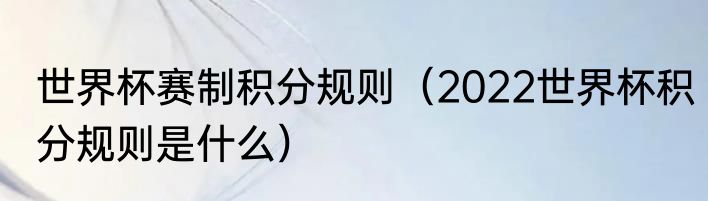 世界杯赛制积分规则（2022世界杯积分规则是什么）