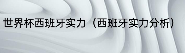 世界杯西班牙实力（西班牙实力分析）