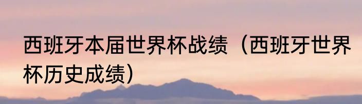 西班牙本届世界杯战绩（西班牙世界杯历史成绩）
