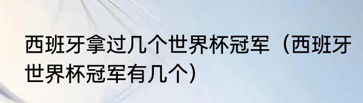 西班牙拿过几个世界杯冠军（西班牙世界杯冠军有几个）