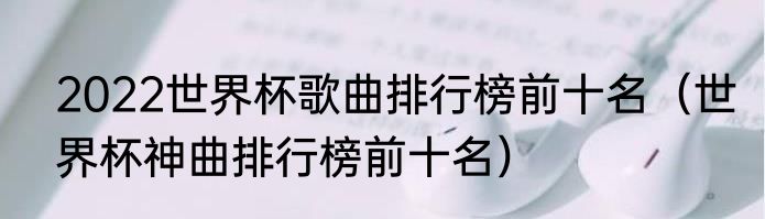 2022世界杯歌曲排行榜前十名（世界杯神曲排行榜前十名）