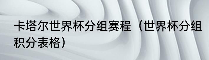 卡塔尔世界杯分组赛程（世界杯分组积分表格）