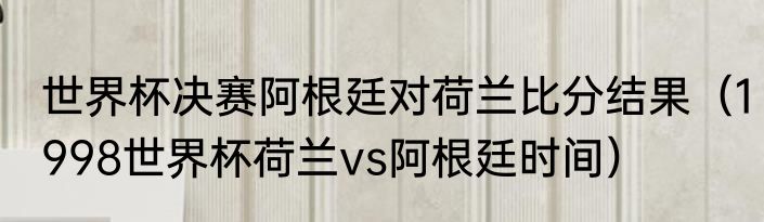 世界杯决赛阿根廷对荷兰比分结果（1998世界杯荷兰vs阿根廷时间）