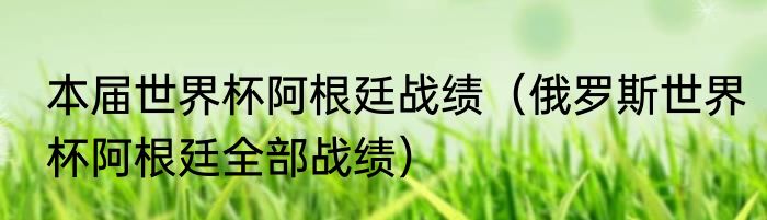 本届世界杯阿根廷战绩（俄罗斯世界杯阿根廷全部战绩）