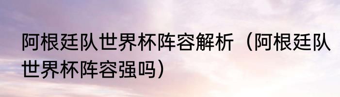 阿根廷队世界杯阵容解析（阿根廷队世界杯阵容强吗）