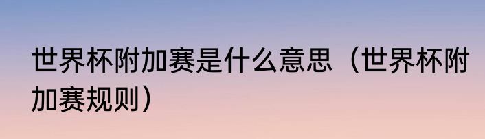 世界杯附加赛是什么意思（世界杯附加赛规则）