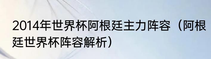 2014年世界杯阿根廷主力阵容（阿根廷世界杯阵容解析）