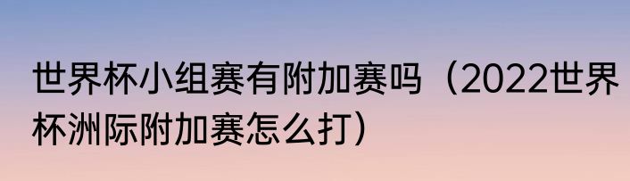 世界杯小组赛有附加赛吗（2022世界杯洲际附加赛怎么打）