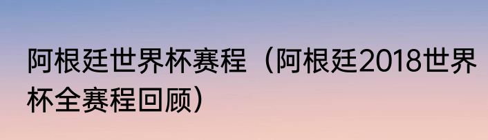 阿根廷世界杯赛程（阿根廷2018世界杯全赛程回顾）