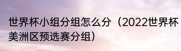 世界杯小组分组怎么分（2022世界杯美洲区预选赛分组）