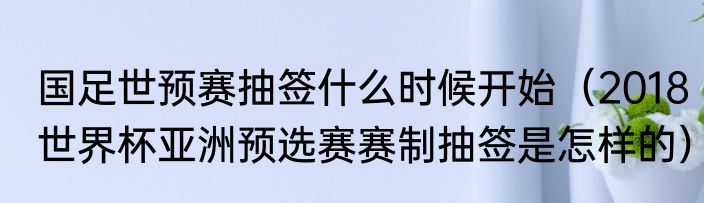 国足世预赛抽签什么时候开始（2018世界杯亚洲预选赛赛制抽签是怎样的）