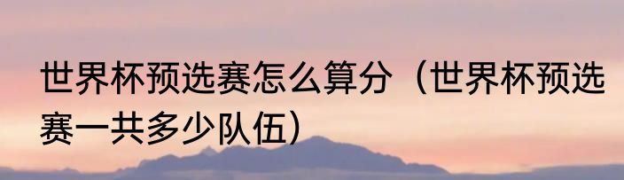 世界杯预选赛怎么算分（世界杯预选赛一共多少队伍）