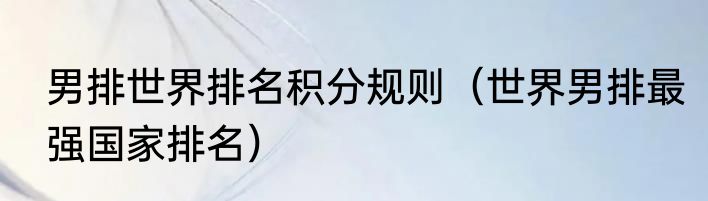 男排世界排名积分规则（世界男排最强国家排名）