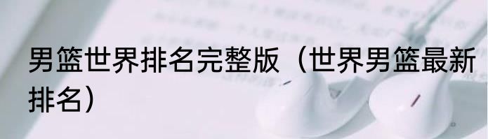 男篮世界排名完整版（世界男篮最新排名）