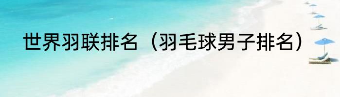 世界羽联排名（羽毛球男子排名）