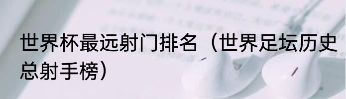 世界杯最远射门排名（世界足坛历史总射手榜）