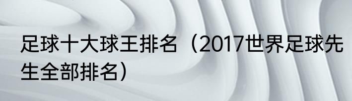 足球十大球王排名（2017世界足球先生全部排名）