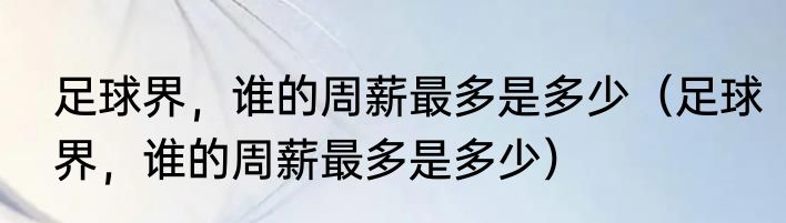 足球界，谁的周薪最多是多少（足球界，谁的周薪最多是多少）