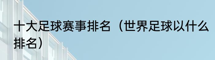 十大足球赛事排名（世界足球以什么排名）