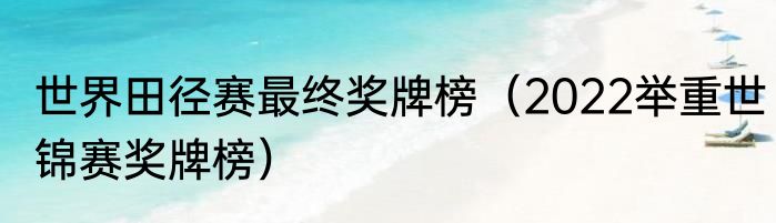世界田径赛最终奖牌榜（2022举重世锦赛奖牌榜）