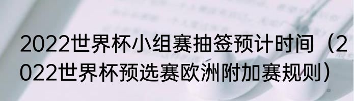 2022世界杯小组赛抽签预计时间（2022世界杯预选赛欧洲附加赛规则）