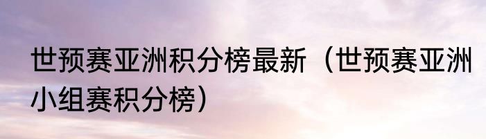 世预赛亚洲积分榜最新（世预赛亚洲小组赛积分榜）