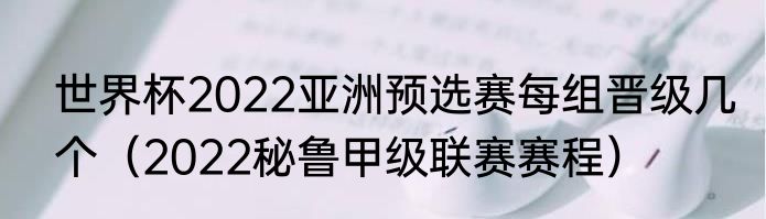 世界杯2022亚洲预选赛每组晋级几个（2022秘鲁甲级联赛赛程）