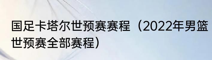 国足卡塔尔世预赛赛程（2022年男篮世预赛全部赛程）