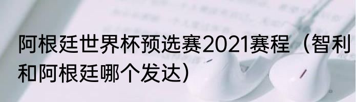 阿根廷世界杯预选赛2021赛程（智利和阿根廷哪个发达）
