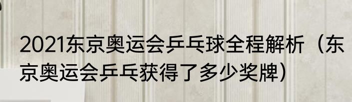 2021东京奥运会乒乓球全程解析（东京奥运会乒乓获得了多少奖牌）