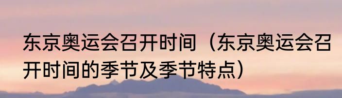 东京奥运会召开时间（东京奥运会召开时间的季节及季节特点）