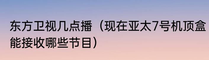 东方卫视几点播（现在亚太7号机顶盒能接收哪些节目）