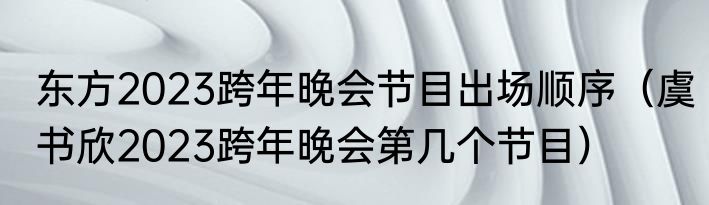 东方2023跨年晚会节目出场顺序（虞书欣2023跨年晚会第几个节目）