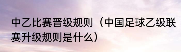 中乙比赛晋级规则（中国足球乙级联赛升级规则是什么）