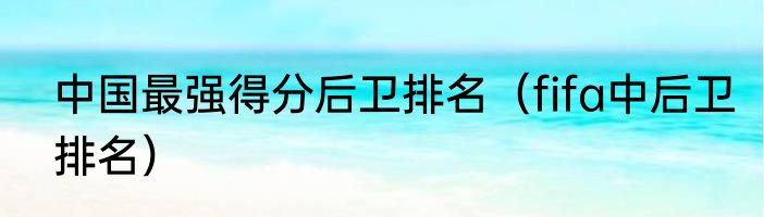 中国最强得分后卫排名（fifa中后卫排名）