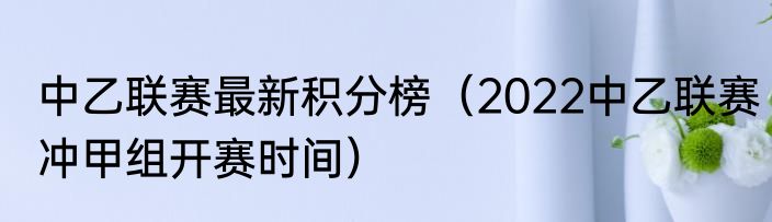 中乙联赛最新积分榜（2022中乙联赛冲甲组开赛时间）