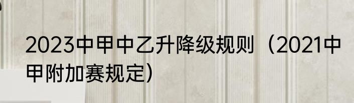 2023中甲中乙升降级规则（2021中甲附加赛规定）