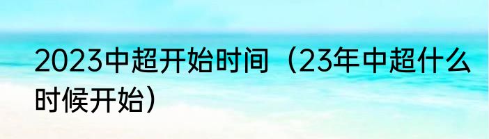 2023中超开始时间（23年中超什么时候开始）