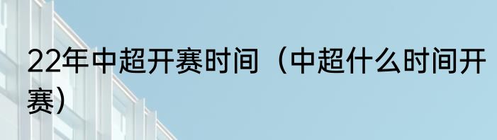 22年中超开赛时间（中超什么时间开赛）
