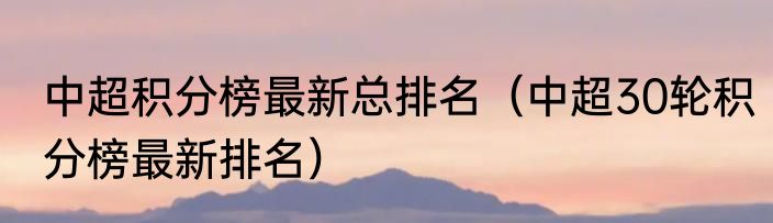 中超积分榜最新总排名（中超30轮积分榜最新排名）