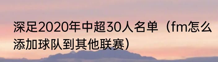 深足2020年中超30人名单（fm怎么添加球队到其他联赛）