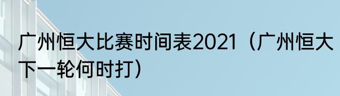 广州恒大比赛时间表2021（广州恒大下一轮何时打）