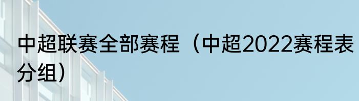 中超联赛全部赛程（中超2022赛程表分组）