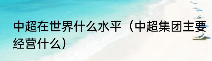 中超在世界什么水平（中超集团主要经营什么）