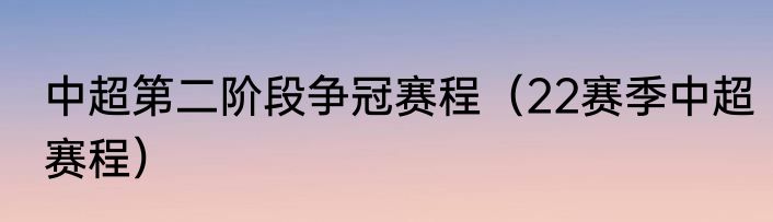 中超第二阶段争冠赛程（22赛季中超赛程）