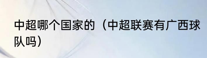 中超哪个国家的（中超联赛有广西球队吗）