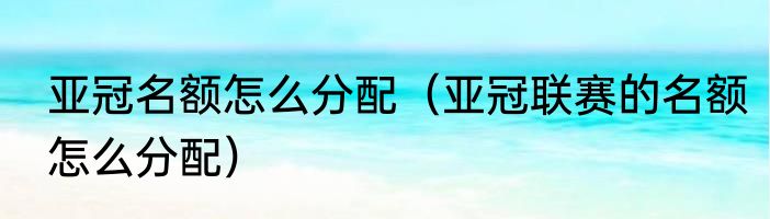 亚冠名额怎么分配（亚冠联赛的名额怎么分配）